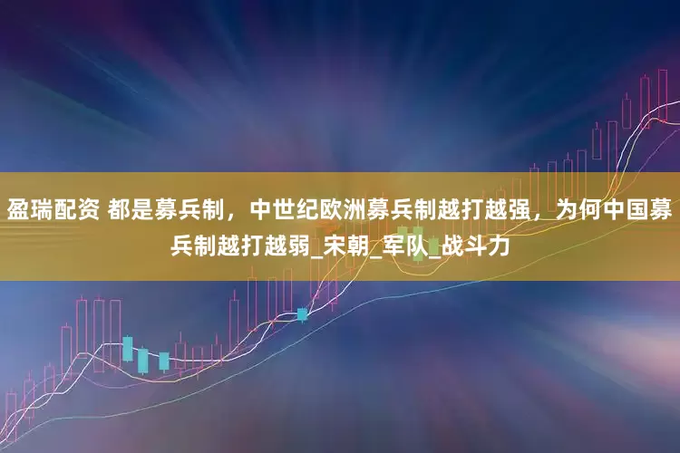 盈瑞配资 都是募兵制，中世纪欧洲募兵制越打越强，为何中国募兵制越打越弱_宋朝_军队_战斗力