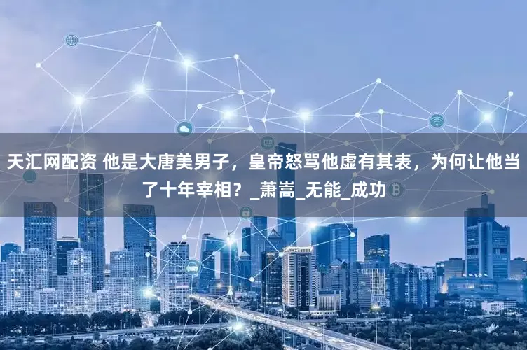 天汇网配资 他是大唐美男子，皇帝怒骂他虚有其表，为何让他当了十年宰相？_萧嵩_无能_成功