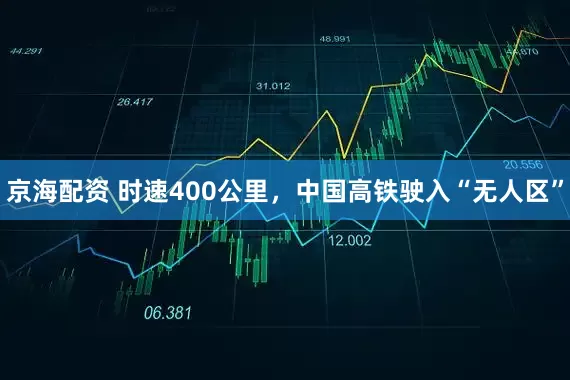 京海配资 时速400公里，中国高铁驶入“无人区”