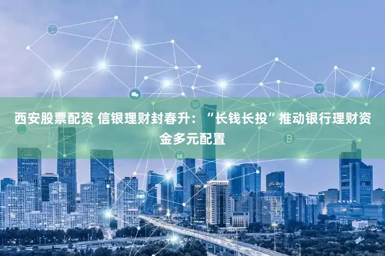 西安股票配资 信银理财封春升：“长钱长投”推动银行理财资金多元配置