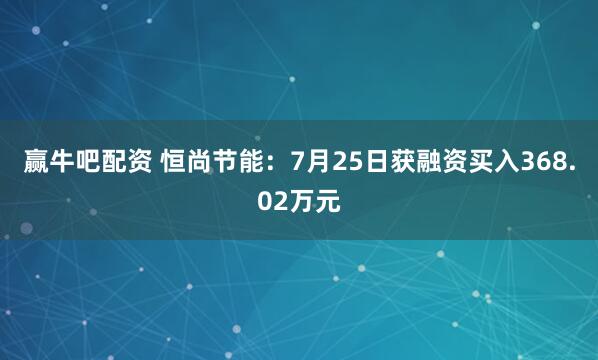 赢牛吧配资 恒尚节能：7月25日获融资买入368.02万元