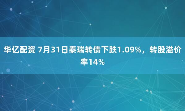 华亿配资 7月31日泰瑞转债下跌1.09%，转股溢价率14%