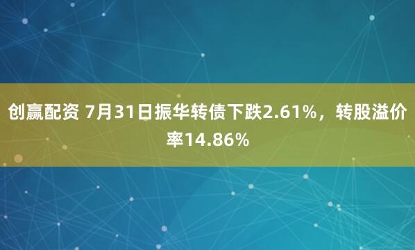 创赢配资 7月31日振华转债下跌2.61%，转股溢价率14.86%