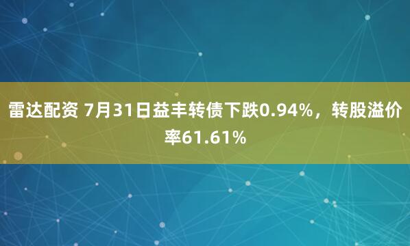 雷达配资 7月31日益丰转债下跌0.94%，转股溢价率61.61%