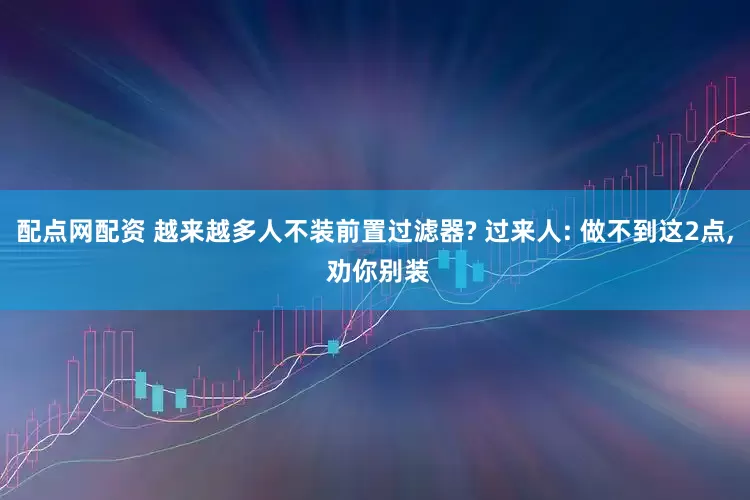 配点网配资 越来越多人不装前置过滤器? 过来人: 做不到这2点, 劝你别装