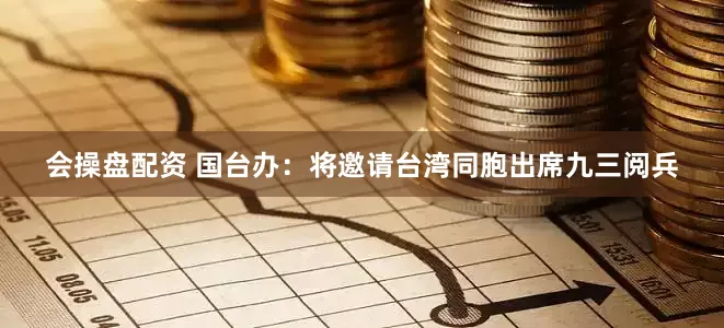 会操盘配资 国台办：将邀请台湾同胞出席九三阅兵