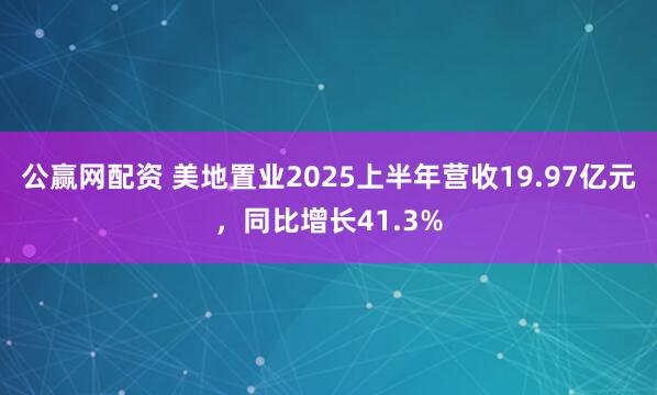 公赢网配资 美地置业2025上半年营收19.97亿元，同比增长41.3%