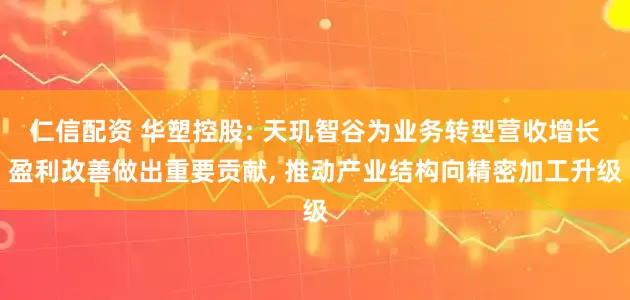 仁信配资 华塑控股: 天玑智谷为业务转型营收增长盈利改善做出重要贡献, 推动产业结构向精密加工升级