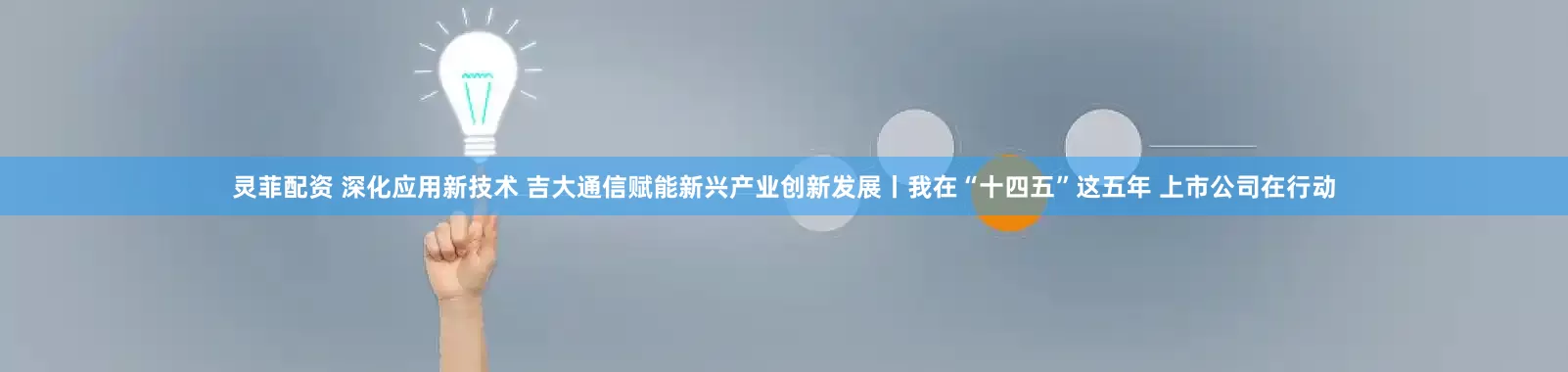 灵菲配资 深化应用新技术 吉大通信赋能新兴产业创新发展丨我在“十四五”这五年 上市公司在行动