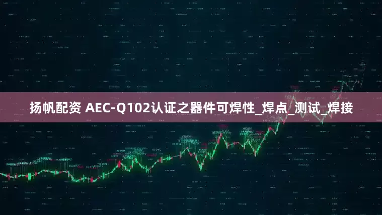 扬帆配资 AEC-Q102认证之器件可焊性_焊点_测试_焊接