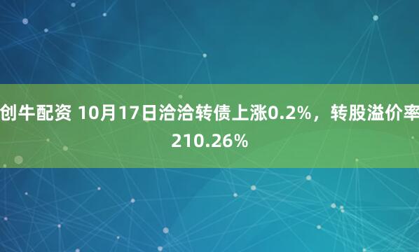 创牛配资 10月17日洽洽转债上涨0.2%，转股溢价率210.26%