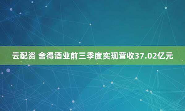 云配资 舍得酒业前三季度实现营收37.02亿元