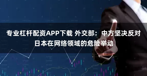 专业杠杆配资APP下载 外交部：中方坚决反对日本在网络领域的危险举动