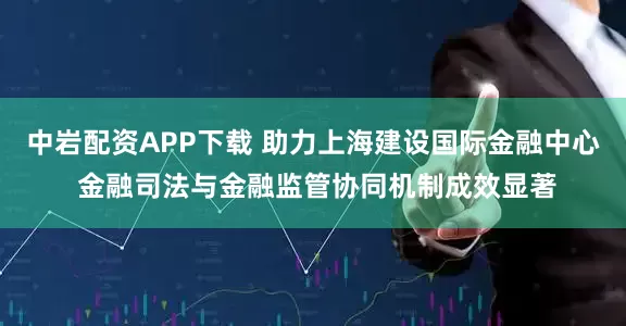 中岩配资APP下载 助力上海建设国际金融中心 金融司法与金融监管协同机制成效显著