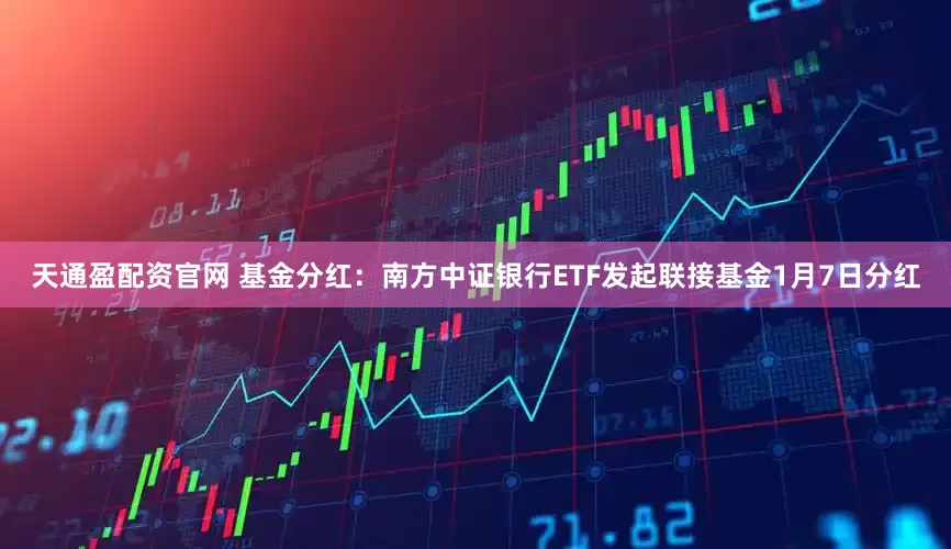 天通盈配资官网 基金分红：南方中证银行ETF发起联接基金1月7日分红