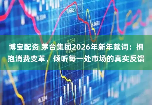 博宝配资 茅台集团2026年新年献词：拥抱消费变革，倾听每一处市场的真实反馈