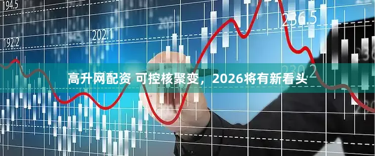 高升网配资 可控核聚变，2026将有新看头