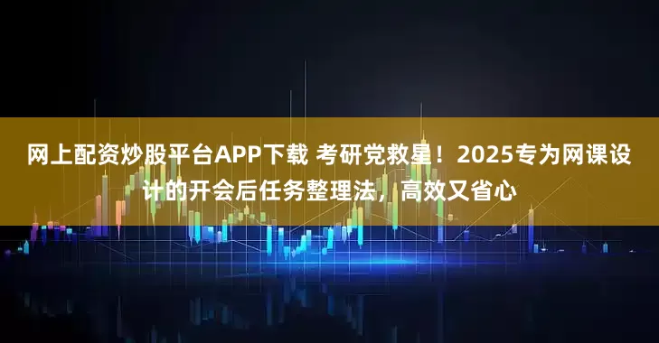 网上配资炒股平台APP下载 考研党救星！2025专为网课设计的开会后任务整理法，高效又省心
