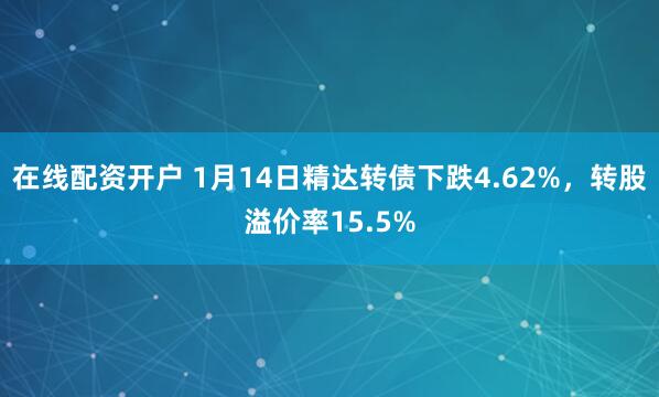 在线配资开户 1月14日精达转债下跌4.62%，转股溢价率15.5%