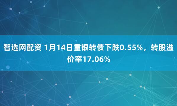 智选网配资 1月14日重银转债下跌0.55%，转股溢价率17.06%