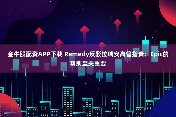 金牛股配资APP下载 Remedy反驳拉瑞安高管指责：Epic的帮助至关重要