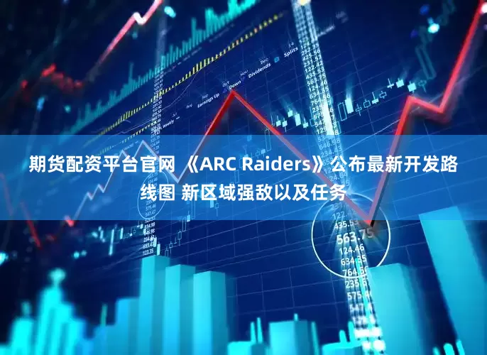 期货配资平台官网 《ARC Raiders》公布最新开发路线图 新区域强敌以及任务