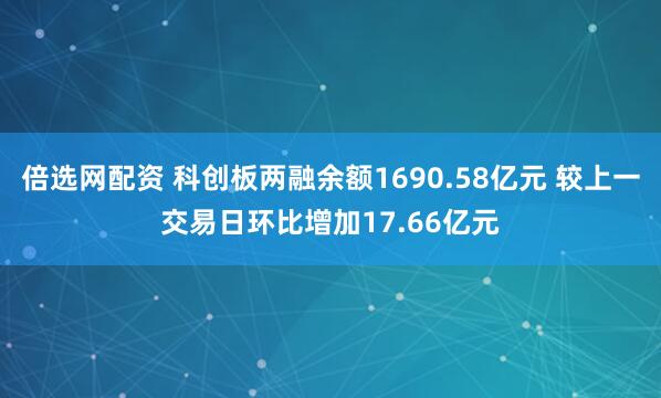 倍选网配资 科创板两融余额1690.58亿元 较上一交易日环比增加17.66亿元
