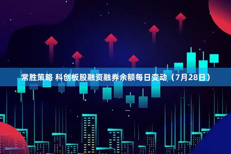 常胜策略 科创板股融资融券余额每日变动（7月28日）