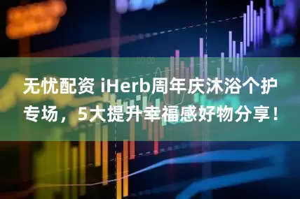 无忧配资 iHerb周年庆沐浴个护专场，5大提升幸福感好物分享！